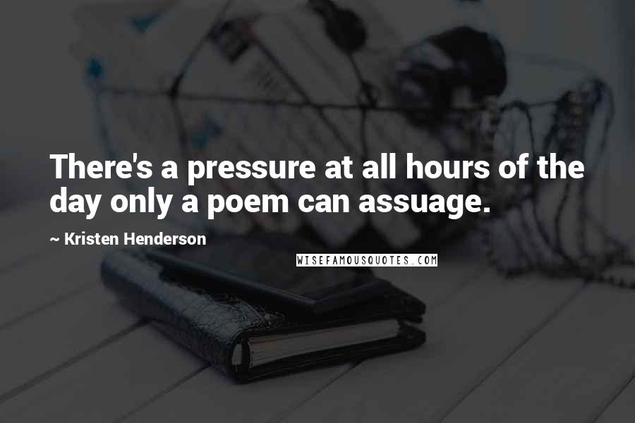 Kristen Henderson Quotes: There's a pressure at all hours of the day only a poem can assuage.