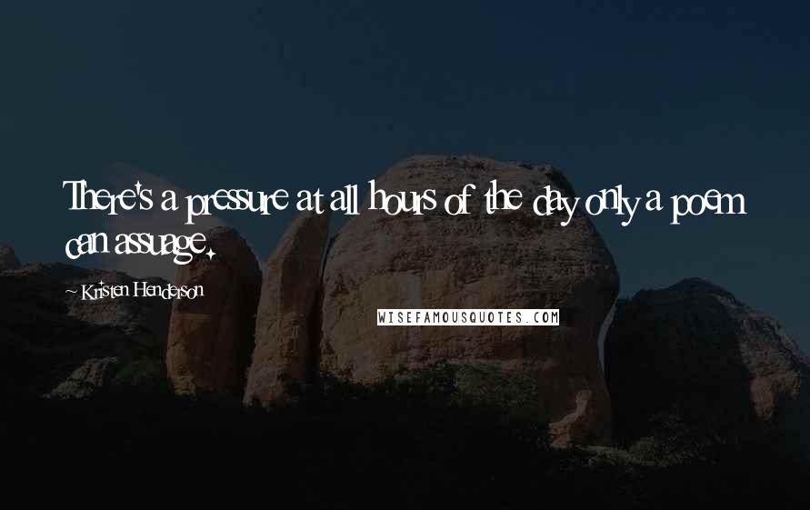 Kristen Henderson Quotes: There's a pressure at all hours of the day only a poem can assuage.