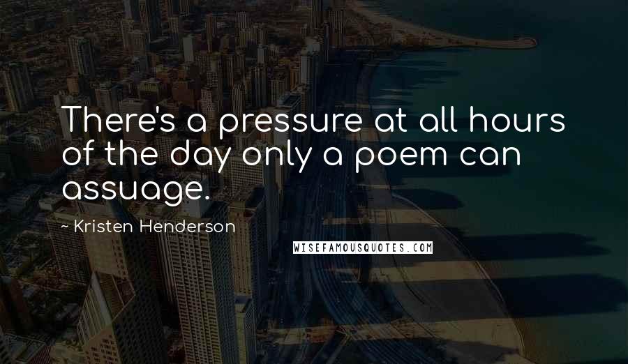 Kristen Henderson Quotes: There's a pressure at all hours of the day only a poem can assuage.