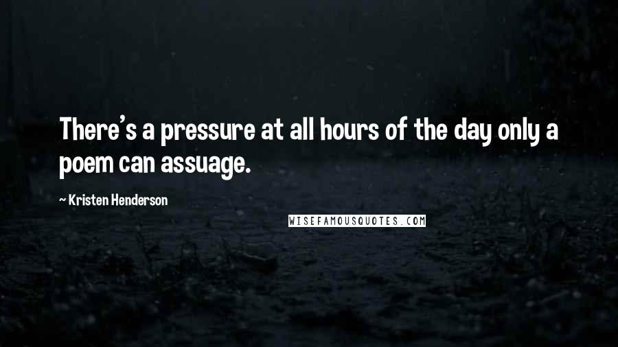 Kristen Henderson Quotes: There's a pressure at all hours of the day only a poem can assuage.