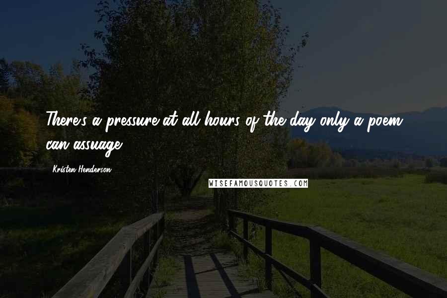 Kristen Henderson Quotes: There's a pressure at all hours of the day only a poem can assuage.