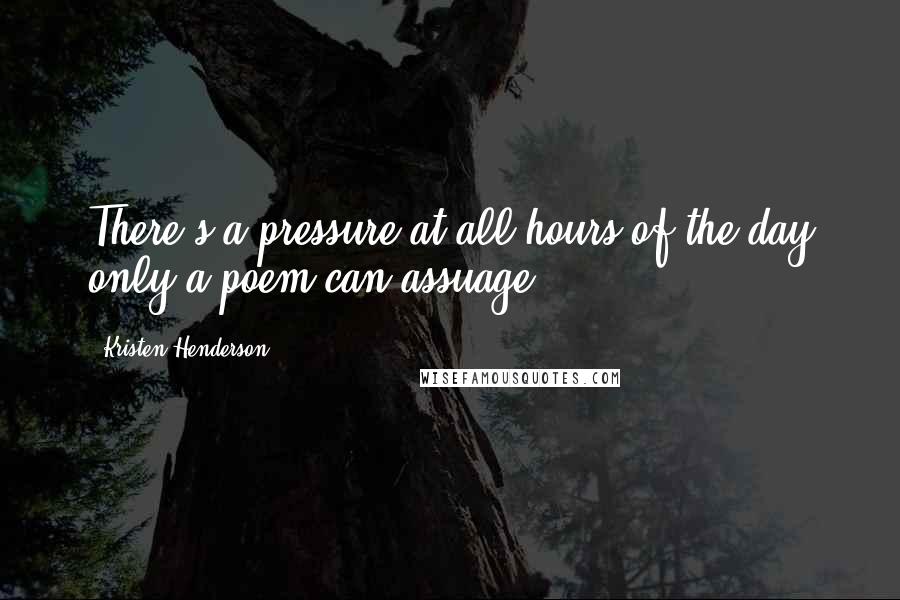 Kristen Henderson Quotes: There's a pressure at all hours of the day only a poem can assuage.