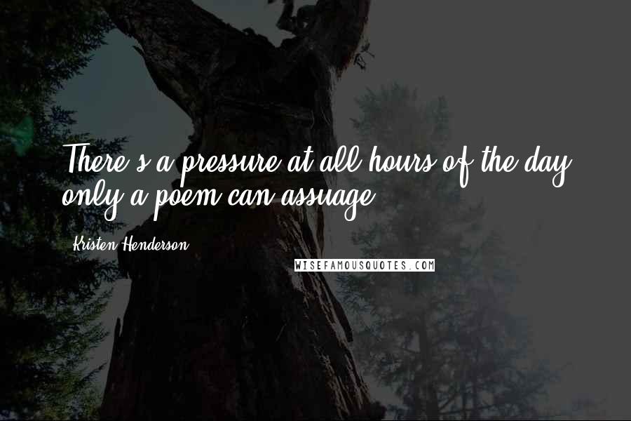 Kristen Henderson Quotes: There's a pressure at all hours of the day only a poem can assuage.