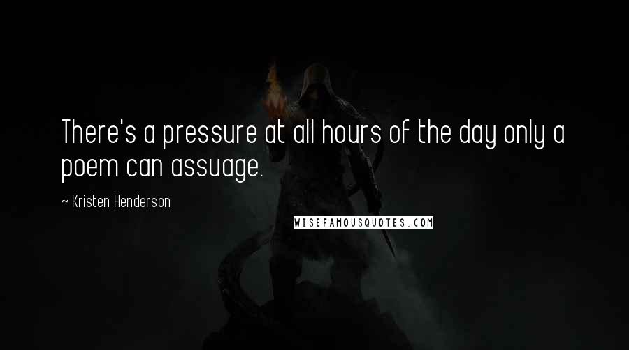 Kristen Henderson Quotes: There's a pressure at all hours of the day only a poem can assuage.