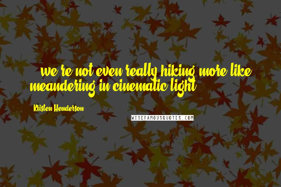Kristen Henderson Quotes: ...we're not even really hiking,more like meandering in cinematic light.