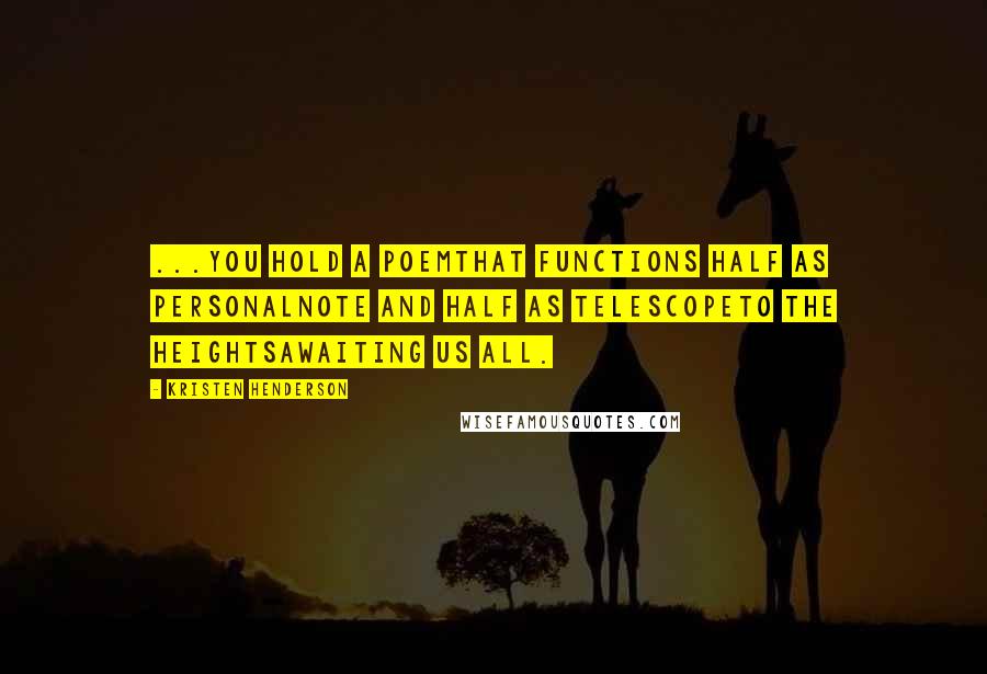 Kristen Henderson Quotes: ...you hold a poemthat functions half as personalnote and half as telescopeto the heightsawaiting us all.