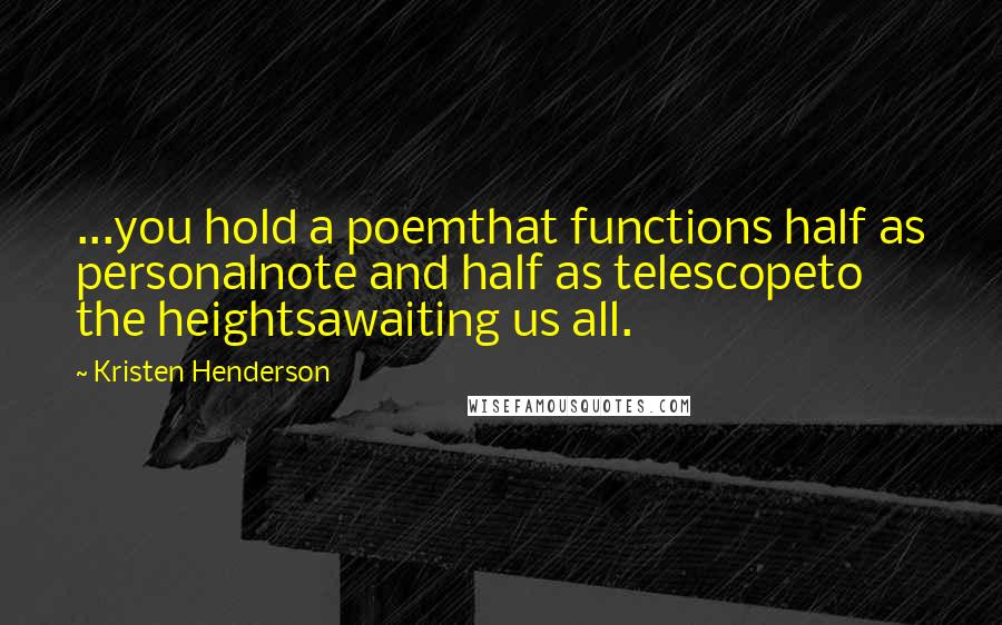Kristen Henderson Quotes: ...you hold a poemthat functions half as personalnote and half as telescopeto the heightsawaiting us all.