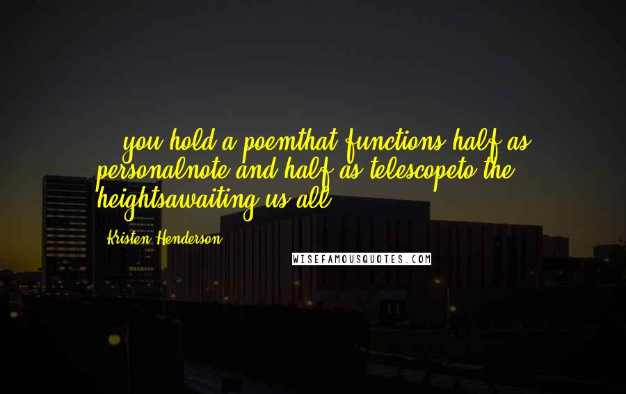 Kristen Henderson Quotes: ...you hold a poemthat functions half as personalnote and half as telescopeto the heightsawaiting us all.