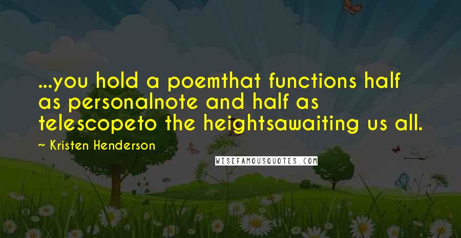 Kristen Henderson Quotes: ...you hold a poemthat functions half as personalnote and half as telescopeto the heightsawaiting us all.