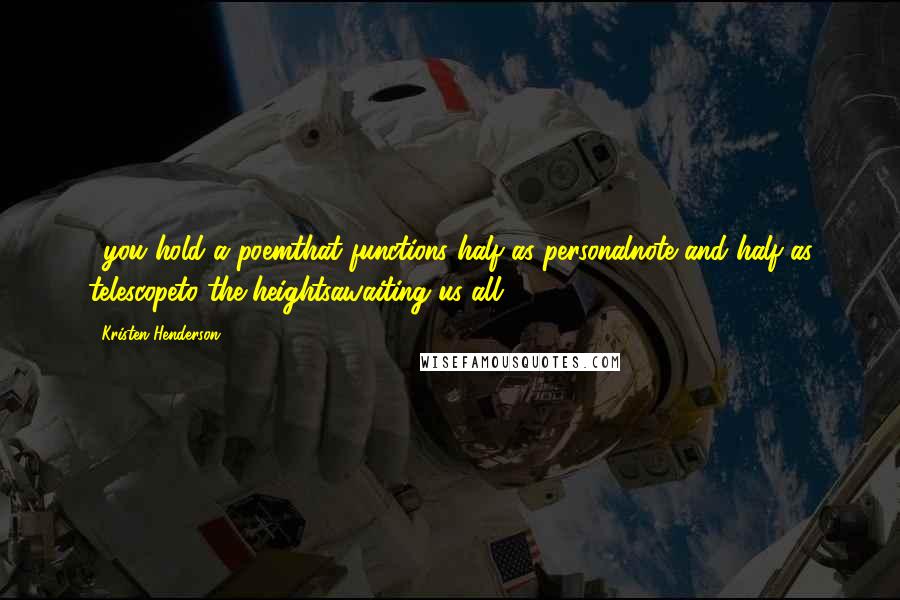 Kristen Henderson Quotes: ...you hold a poemthat functions half as personalnote and half as telescopeto the heightsawaiting us all.