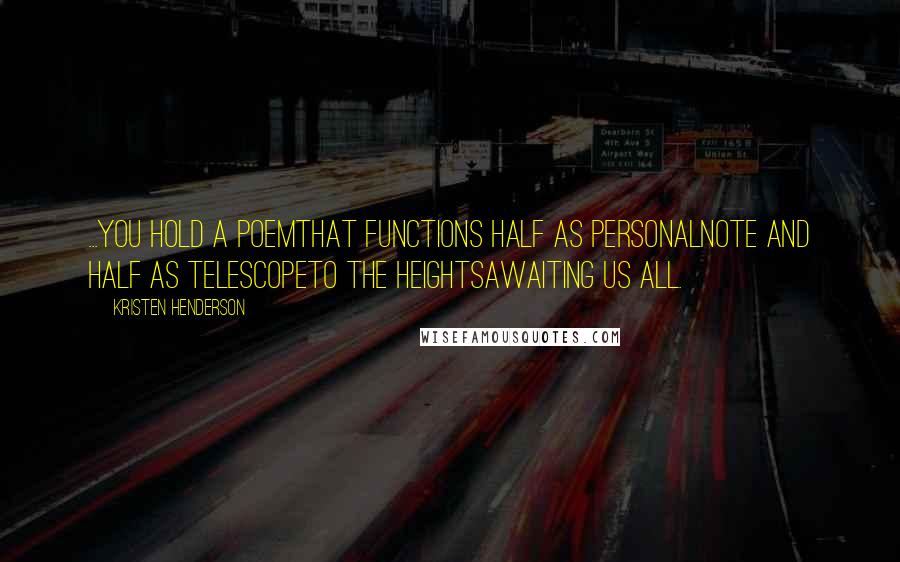 Kristen Henderson Quotes: ...you hold a poemthat functions half as personalnote and half as telescopeto the heightsawaiting us all.