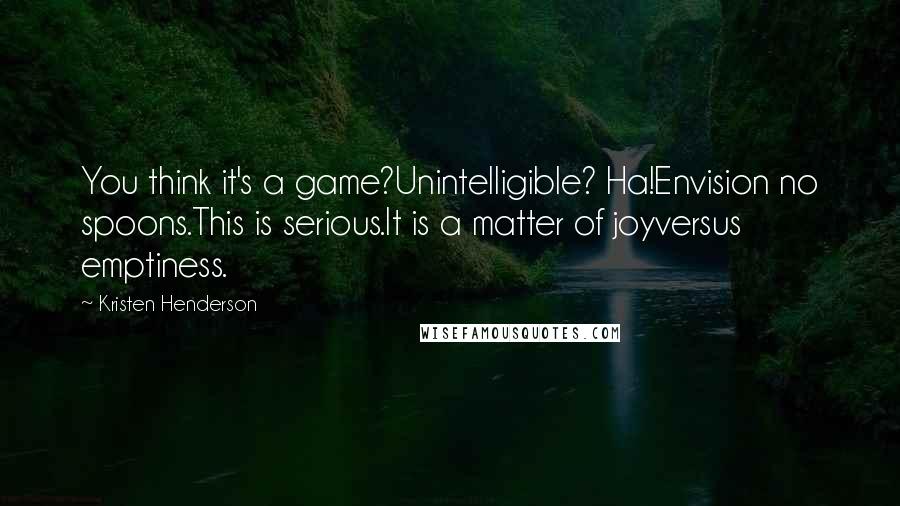 Kristen Henderson Quotes: You think it's a game?Unintelligible? Ha!Envision no spoons.This is serious.It is a matter of joyversus emptiness.
