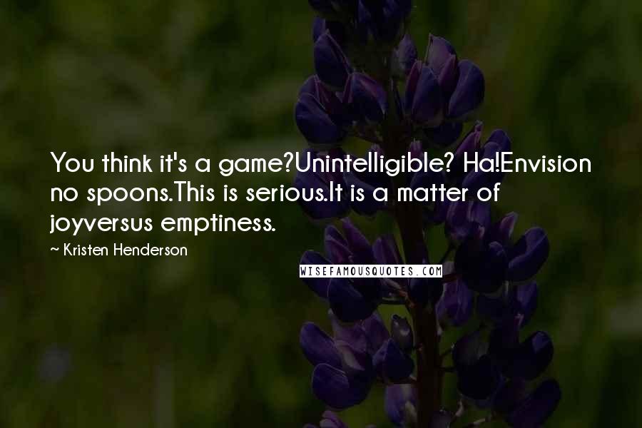 Kristen Henderson Quotes: You think it's a game?Unintelligible? Ha!Envision no spoons.This is serious.It is a matter of joyversus emptiness.