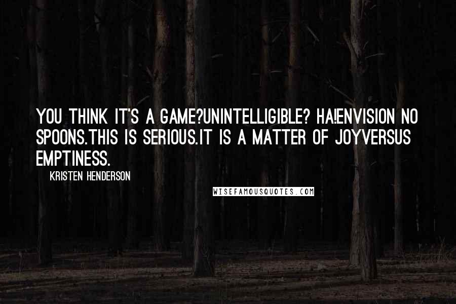 Kristen Henderson Quotes: You think it's a game?Unintelligible? Ha!Envision no spoons.This is serious.It is a matter of joyversus emptiness.