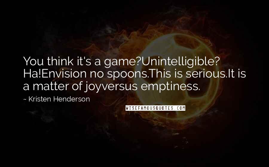 Kristen Henderson Quotes: You think it's a game?Unintelligible? Ha!Envision no spoons.This is serious.It is a matter of joyversus emptiness.