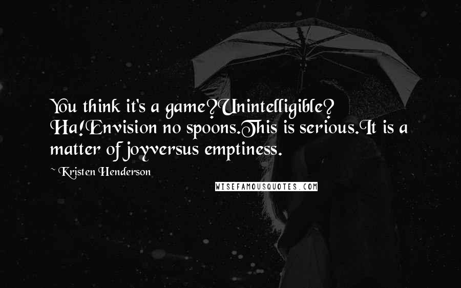 Kristen Henderson Quotes: You think it's a game?Unintelligible? Ha!Envision no spoons.This is serious.It is a matter of joyversus emptiness.