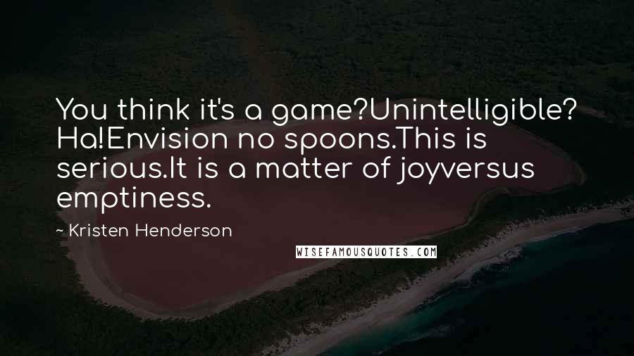 Kristen Henderson Quotes: You think it's a game?Unintelligible? Ha!Envision no spoons.This is serious.It is a matter of joyversus emptiness.