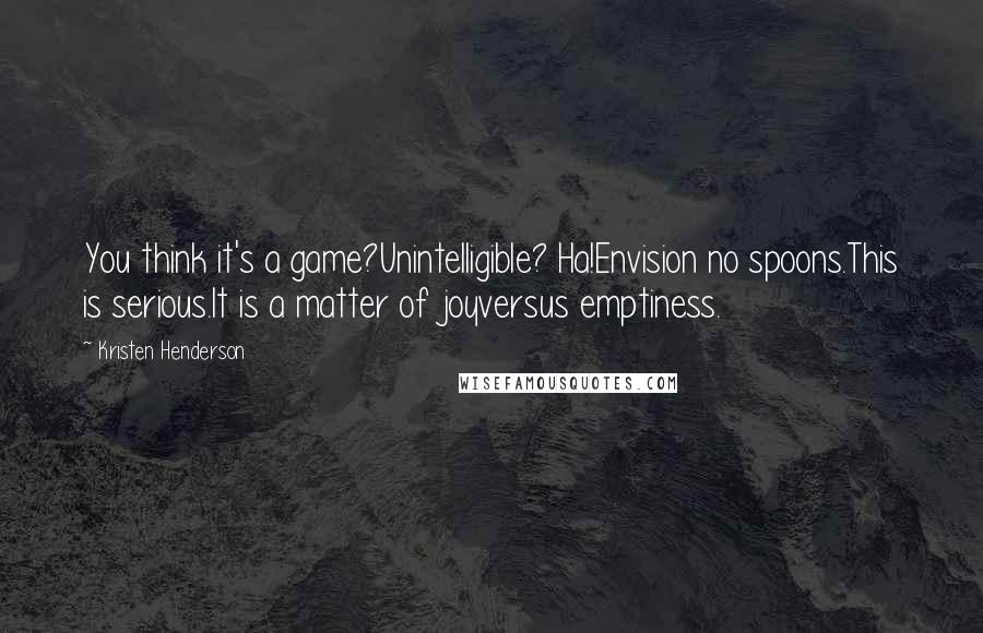 Kristen Henderson Quotes: You think it's a game?Unintelligible? Ha!Envision no spoons.This is serious.It is a matter of joyversus emptiness.