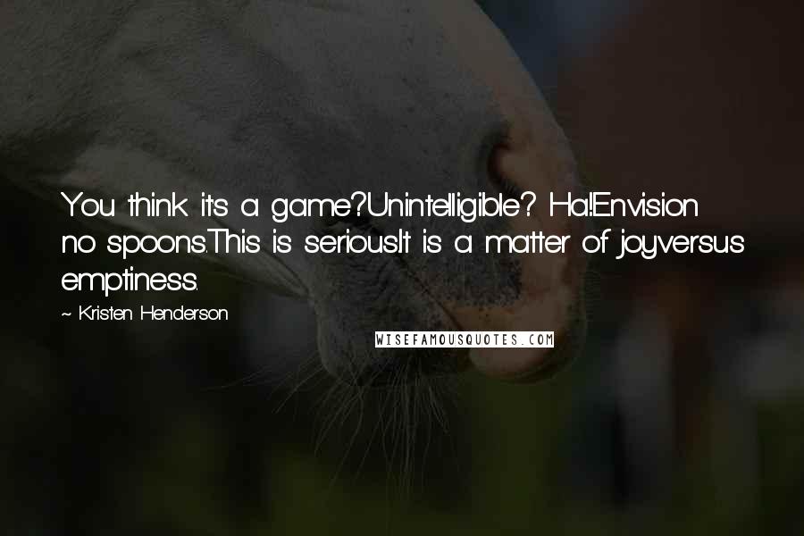 Kristen Henderson Quotes: You think it's a game?Unintelligible? Ha!Envision no spoons.This is serious.It is a matter of joyversus emptiness.