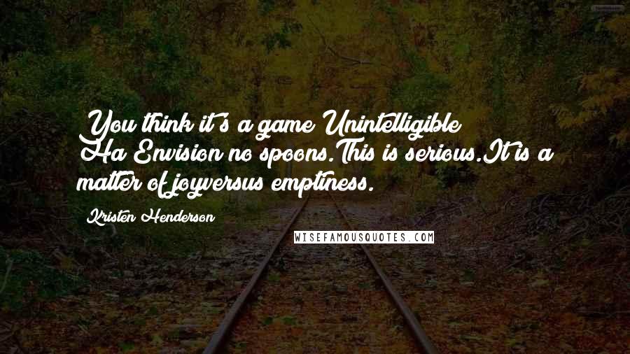Kristen Henderson Quotes: You think it's a game?Unintelligible? Ha!Envision no spoons.This is serious.It is a matter of joyversus emptiness.
