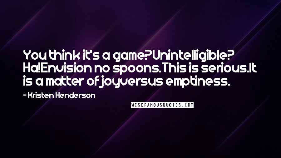 Kristen Henderson Quotes: You think it's a game?Unintelligible? Ha!Envision no spoons.This is serious.It is a matter of joyversus emptiness.