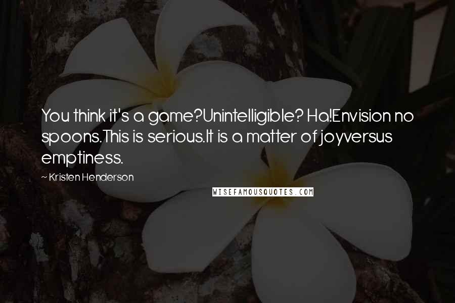 Kristen Henderson Quotes: You think it's a game?Unintelligible? Ha!Envision no spoons.This is serious.It is a matter of joyversus emptiness.