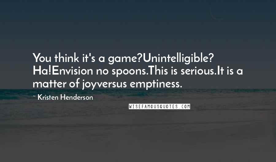 Kristen Henderson Quotes: You think it's a game?Unintelligible? Ha!Envision no spoons.This is serious.It is a matter of joyversus emptiness.