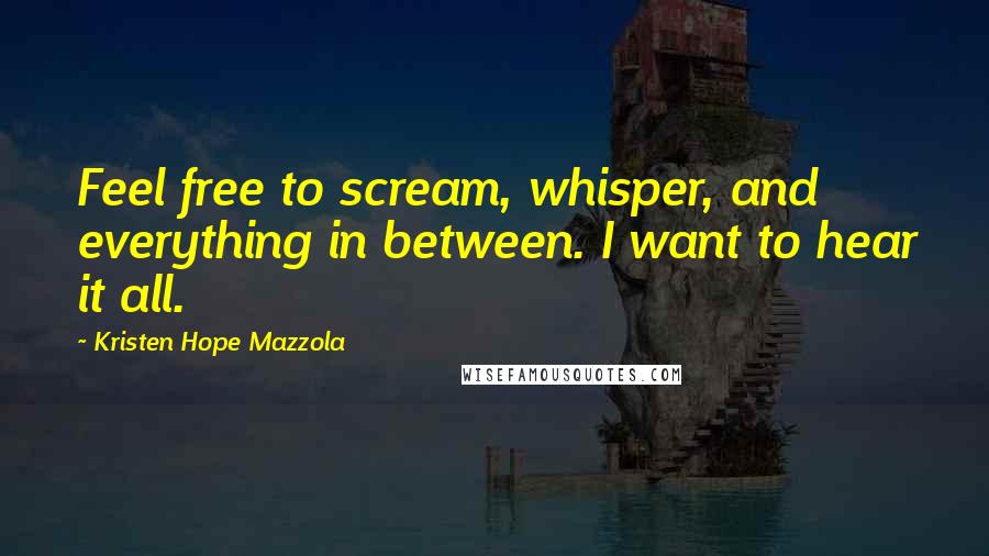 Kristen Hope Mazzola Quotes: Feel free to scream, whisper, and everything in between. I want to hear it all.