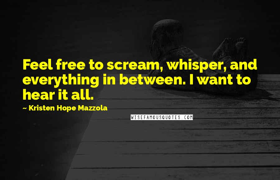 Kristen Hope Mazzola Quotes: Feel free to scream, whisper, and everything in between. I want to hear it all.