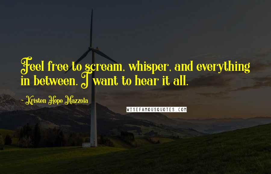 Kristen Hope Mazzola Quotes: Feel free to scream, whisper, and everything in between. I want to hear it all.
