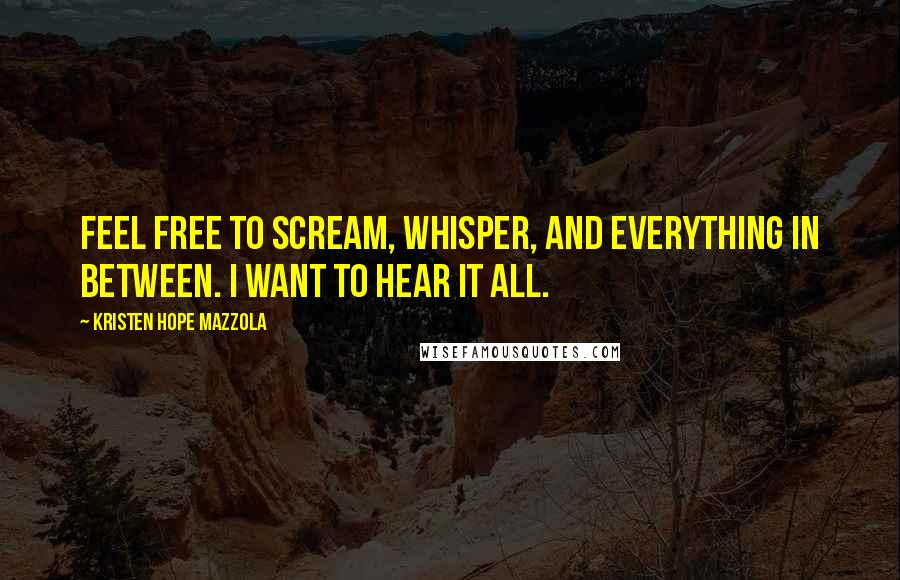 Kristen Hope Mazzola Quotes: Feel free to scream, whisper, and everything in between. I want to hear it all.