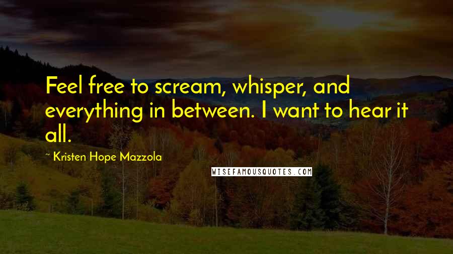 Kristen Hope Mazzola Quotes: Feel free to scream, whisper, and everything in between. I want to hear it all.