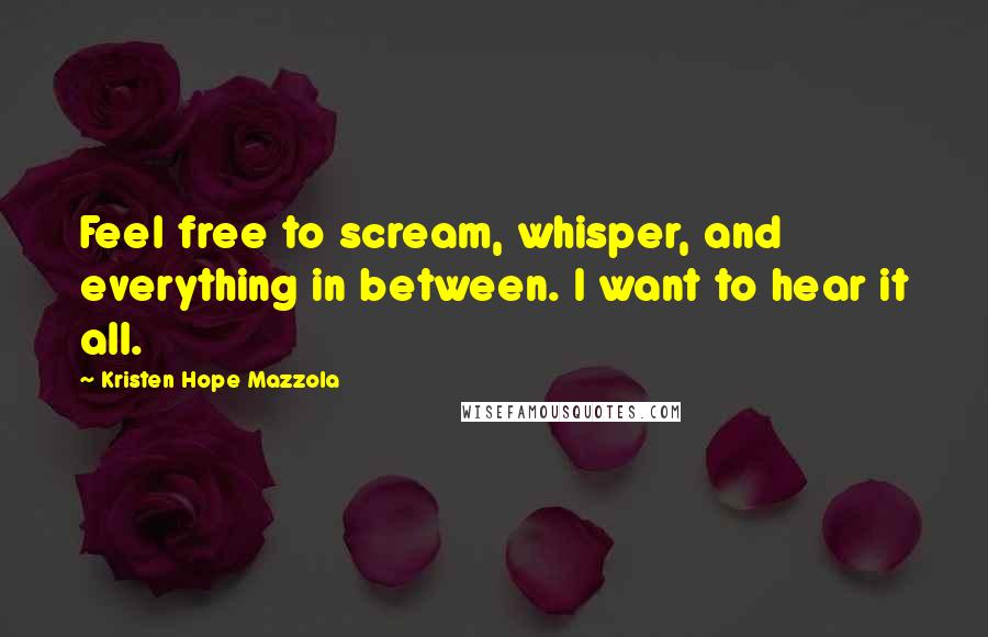 Kristen Hope Mazzola Quotes: Feel free to scream, whisper, and everything in between. I want to hear it all.