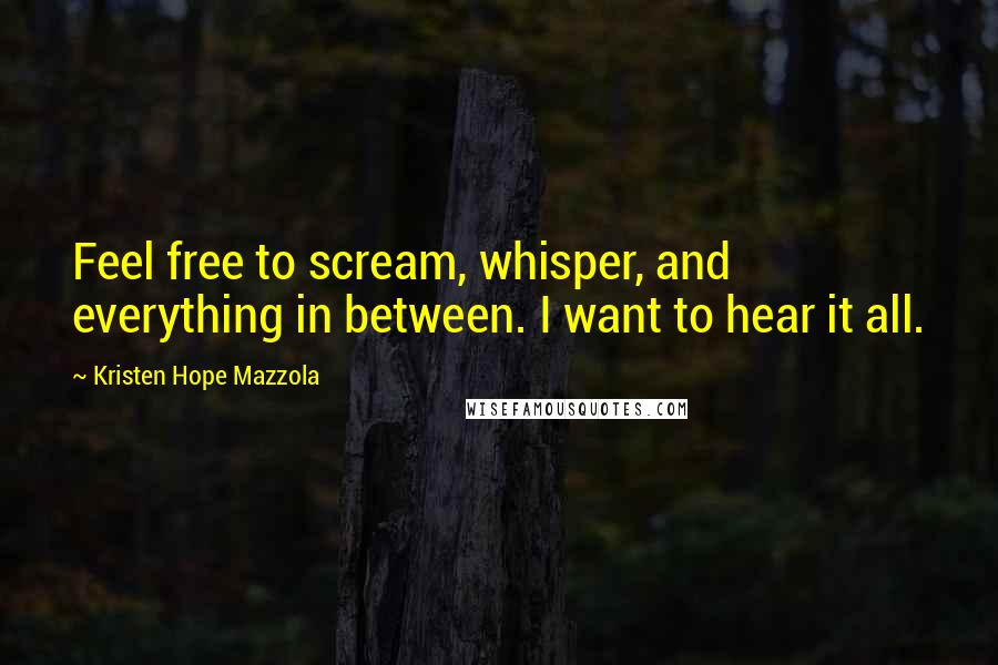 Kristen Hope Mazzola Quotes: Feel free to scream, whisper, and everything in between. I want to hear it all.