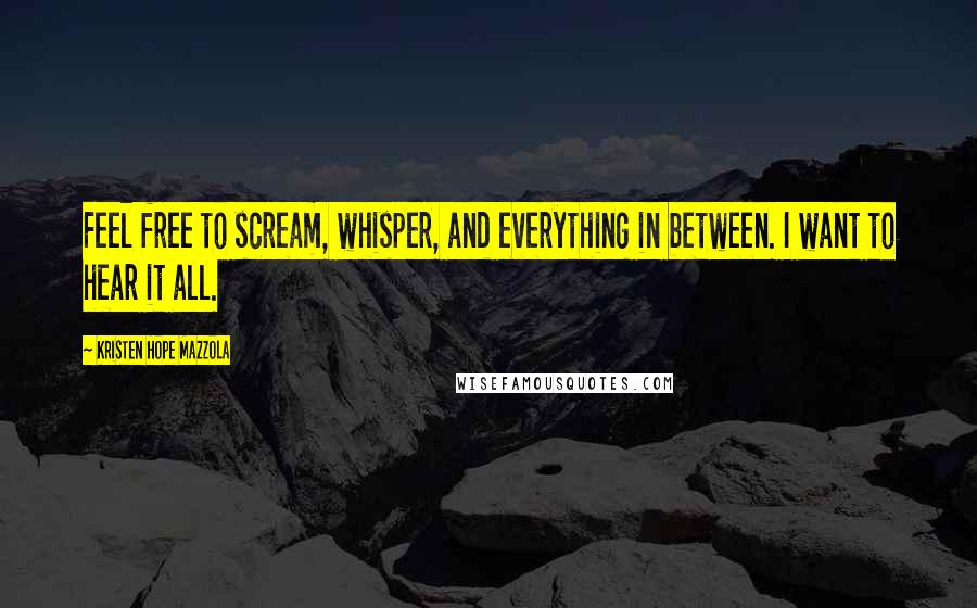 Kristen Hope Mazzola Quotes: Feel free to scream, whisper, and everything in between. I want to hear it all.