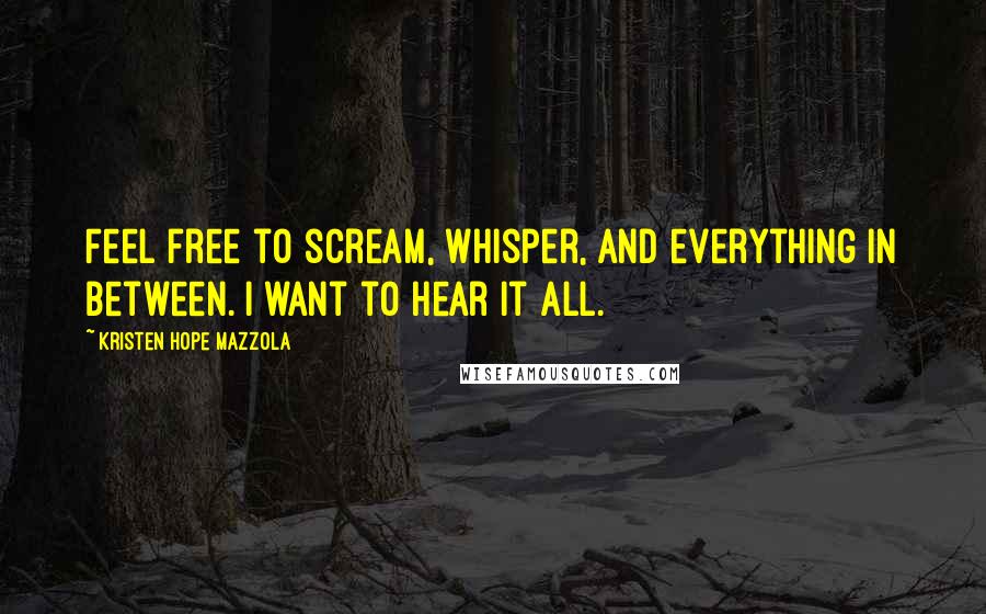 Kristen Hope Mazzola Quotes: Feel free to scream, whisper, and everything in between. I want to hear it all.