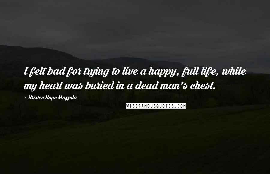 Kristen Hope Mazzola Quotes: I felt bad for trying to live a happy, full life, while my heart was buried in a dead man's chest.