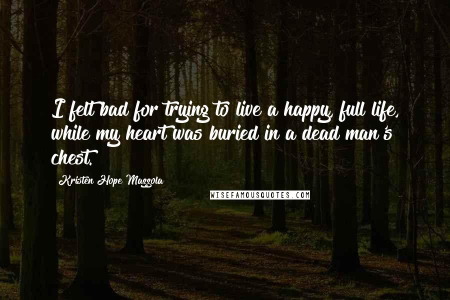 Kristen Hope Mazzola Quotes: I felt bad for trying to live a happy, full life, while my heart was buried in a dead man's chest.