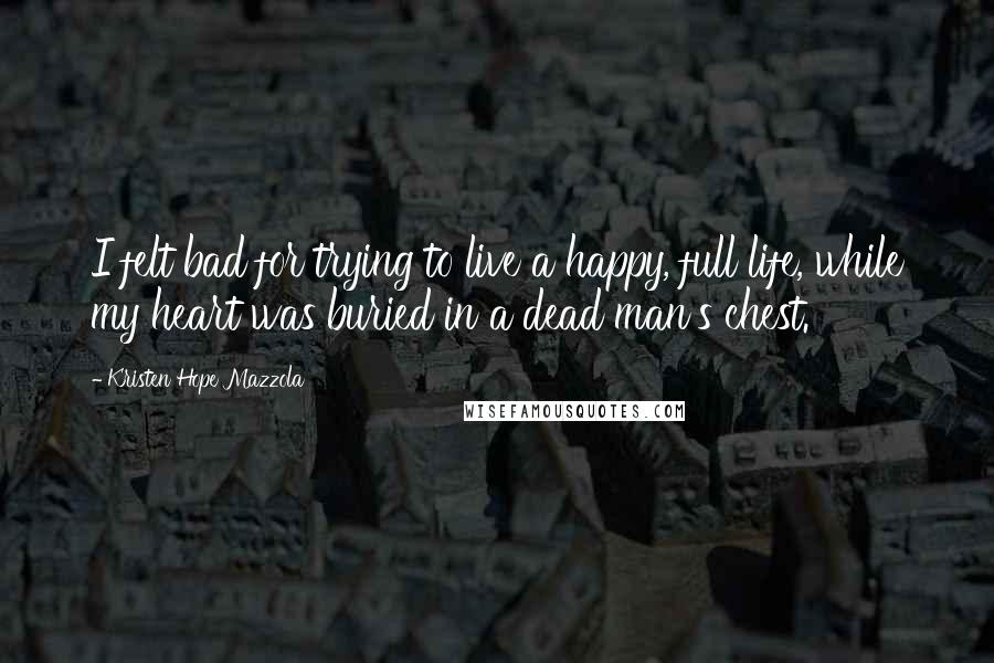 Kristen Hope Mazzola Quotes: I felt bad for trying to live a happy, full life, while my heart was buried in a dead man's chest.