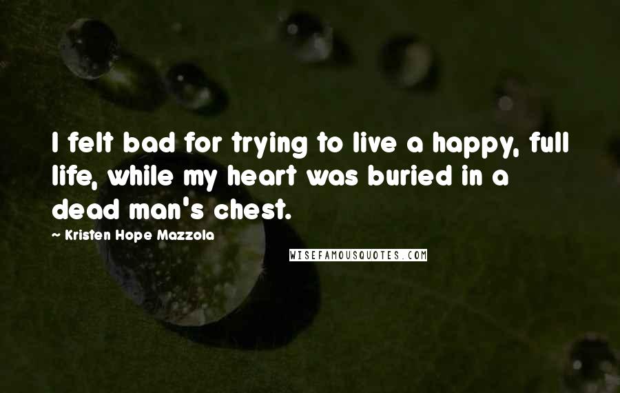 Kristen Hope Mazzola Quotes: I felt bad for trying to live a happy, full life, while my heart was buried in a dead man's chest.