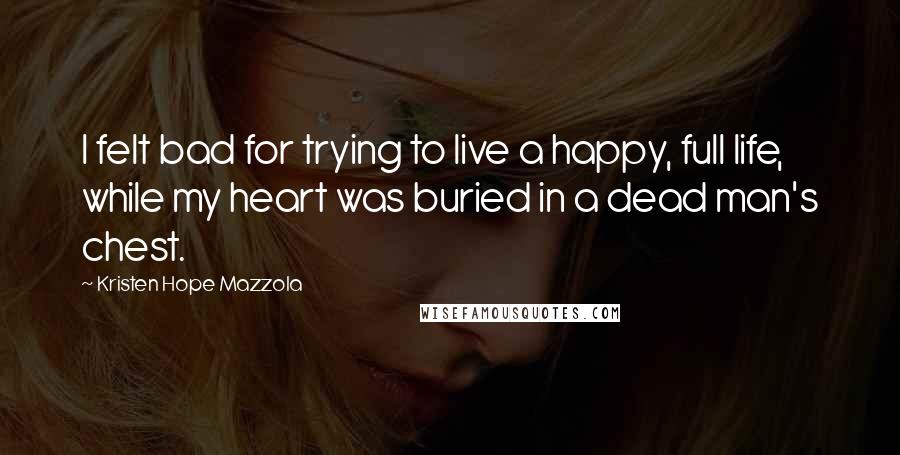 Kristen Hope Mazzola Quotes: I felt bad for trying to live a happy, full life, while my heart was buried in a dead man's chest.