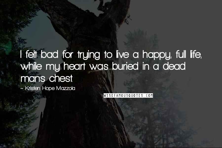 Kristen Hope Mazzola Quotes: I felt bad for trying to live a happy, full life, while my heart was buried in a dead man's chest.