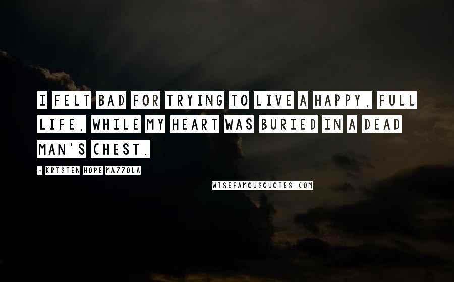 Kristen Hope Mazzola Quotes: I felt bad for trying to live a happy, full life, while my heart was buried in a dead man's chest.