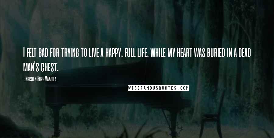 Kristen Hope Mazzola Quotes: I felt bad for trying to live a happy, full life, while my heart was buried in a dead man's chest.