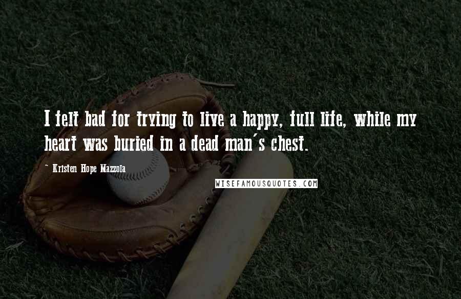 Kristen Hope Mazzola Quotes: I felt bad for trying to live a happy, full life, while my heart was buried in a dead man's chest.