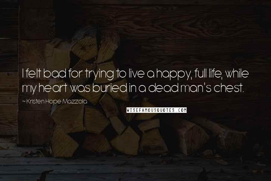 Kristen Hope Mazzola Quotes: I felt bad for trying to live a happy, full life, while my heart was buried in a dead man's chest.