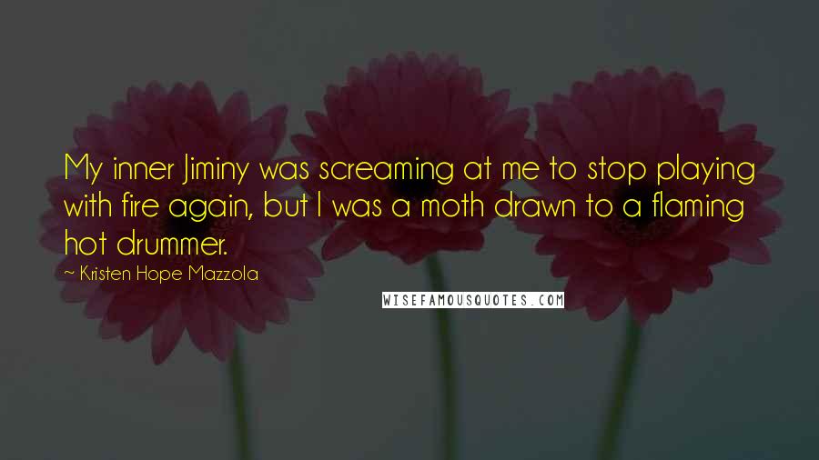 Kristen Hope Mazzola Quotes: My inner Jiminy was screaming at me to stop playing with fire again, but I was a moth drawn to a flaming hot drummer.