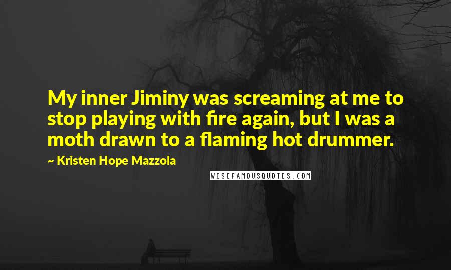 Kristen Hope Mazzola Quotes: My inner Jiminy was screaming at me to stop playing with fire again, but I was a moth drawn to a flaming hot drummer.