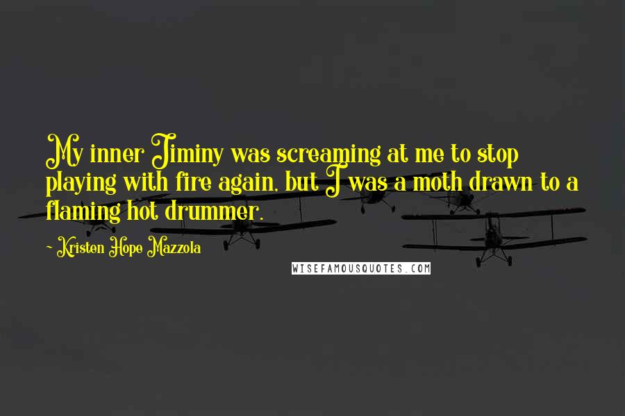 Kristen Hope Mazzola Quotes: My inner Jiminy was screaming at me to stop playing with fire again, but I was a moth drawn to a flaming hot drummer.