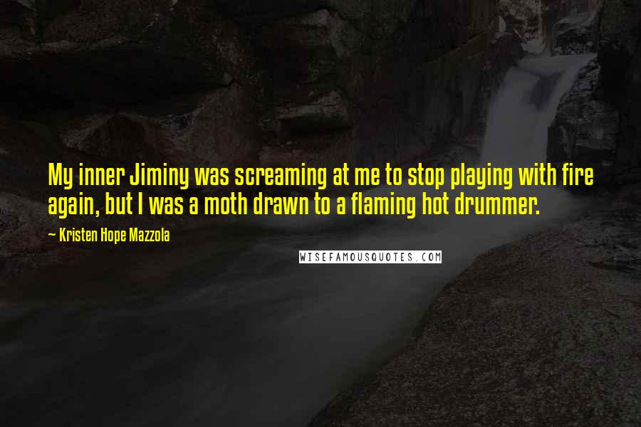 Kristen Hope Mazzola Quotes: My inner Jiminy was screaming at me to stop playing with fire again, but I was a moth drawn to a flaming hot drummer.